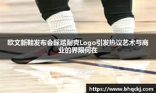 欧文新鞋发布会踩踏耐克Logo引发热议艺术与商业的界限何在