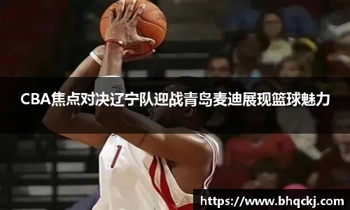 CBA焦点对决辽宁队迎战青岛麦迪展现篮球魅力